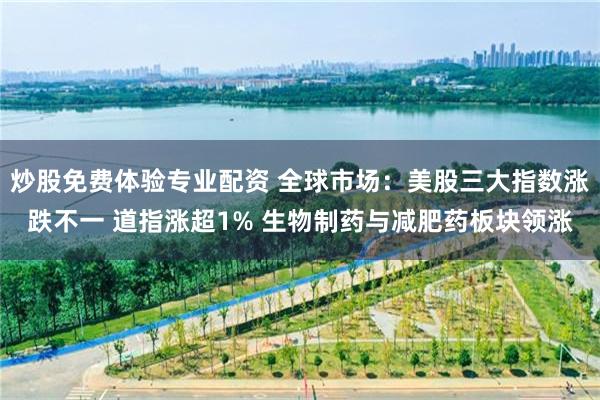 炒股免费体验专业配资 全球市场：美股三大指数涨跌不一 道指涨超1% 生物制药与减肥药板块领涨