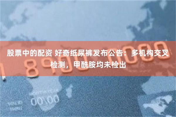 股票中的配资 好奇纸尿裤发布公告：多机构交叉检测，甲酰胺均未检出