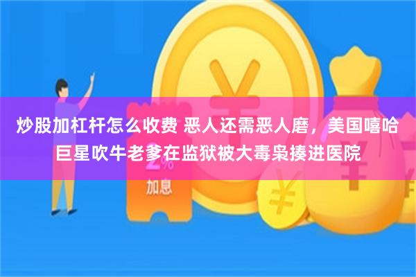 炒股加杠杆怎么收费 恶人还需恶人磨，美国嘻哈巨星吹牛老爹在监狱被大毒枭揍进医院
