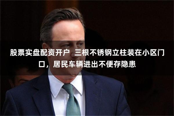 股票实盘配资开户  三根不锈钢立柱装在小区门口，居民车辆进出不便存隐患