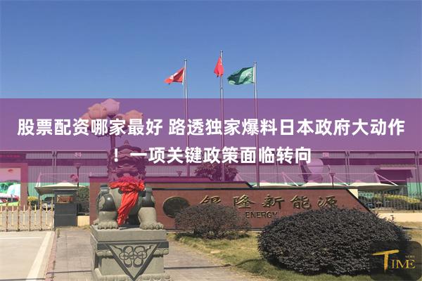 股票配资哪家最好 路透独家爆料日本政府大动作！一项关键政策面临转向