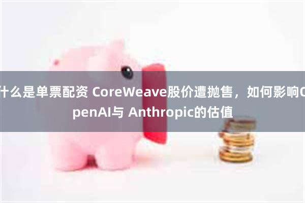 什么是单票配资 CoreWeave股价遭抛售，如何影响OpenAI与 Anthropic的估值