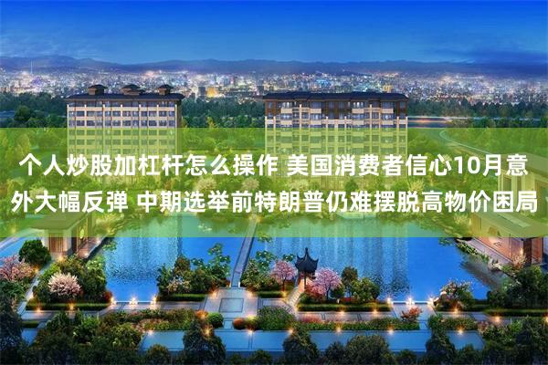个人炒股加杠杆怎么操作 美国消费者信心10月意外大幅反弹 中期选举前特朗普仍难摆脱高物价困局